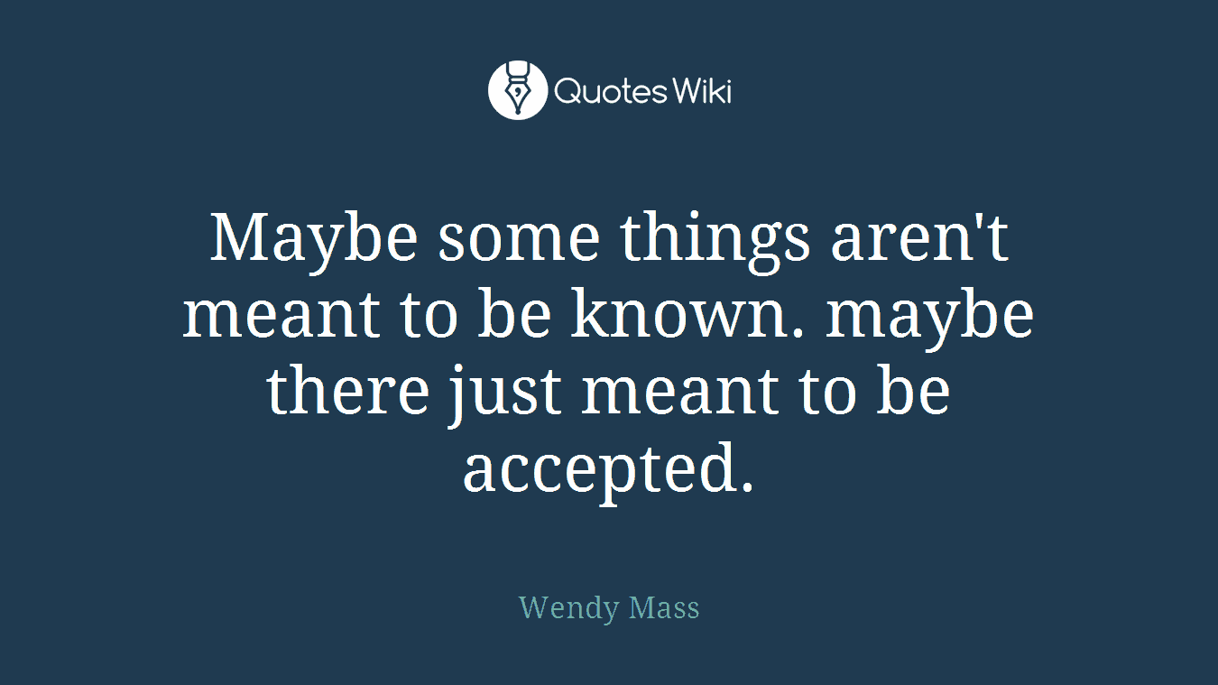 Maybe some things aren't meant to be known. maybe there just meant to be accepted.