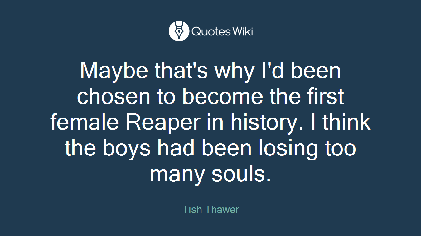 Maybe that's why I'd been chosen to become the first female Reaper in history. I think the boys had been losing too many souls.