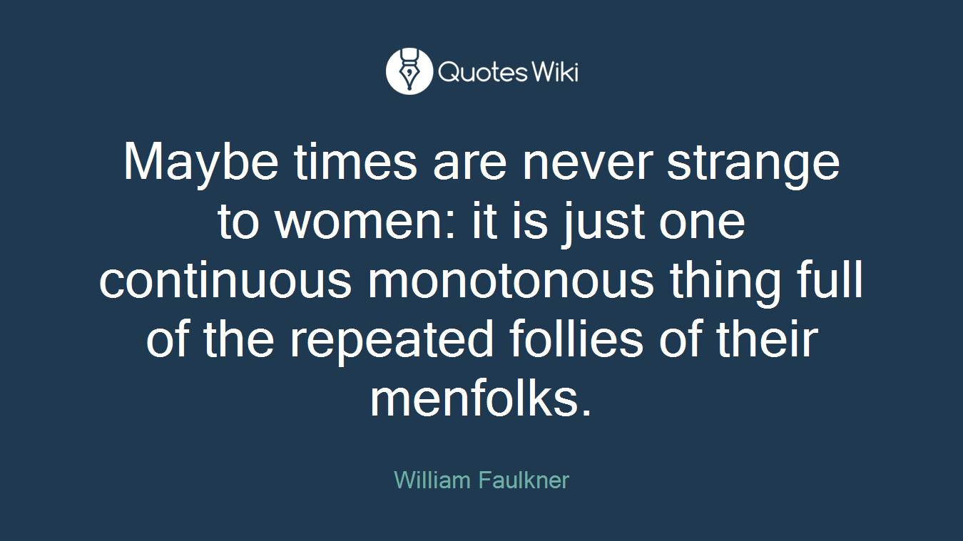 Maybe times are never strange to women: it is just one continuous monotonous thing full of the repeated follies of their menfolks.