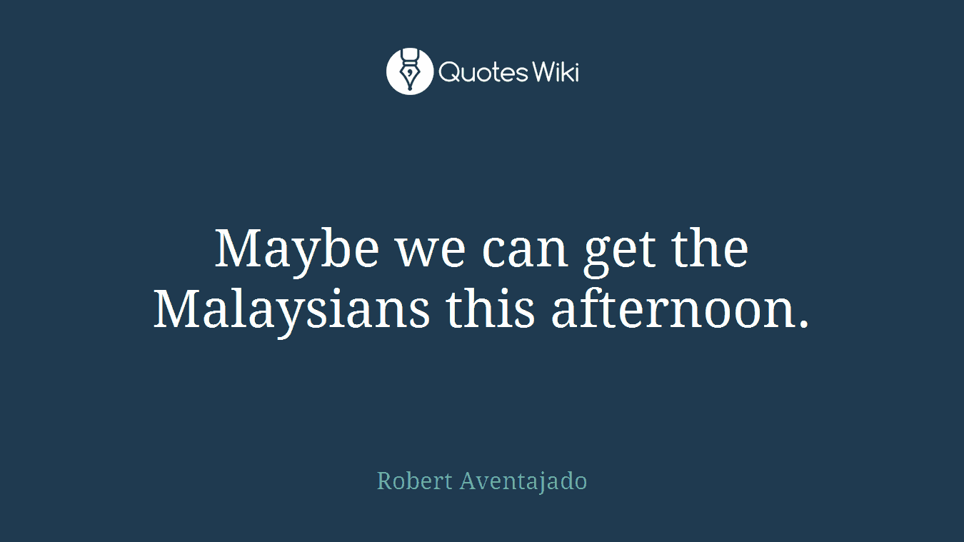 Maybe we can get the Malaysians this afternoon.