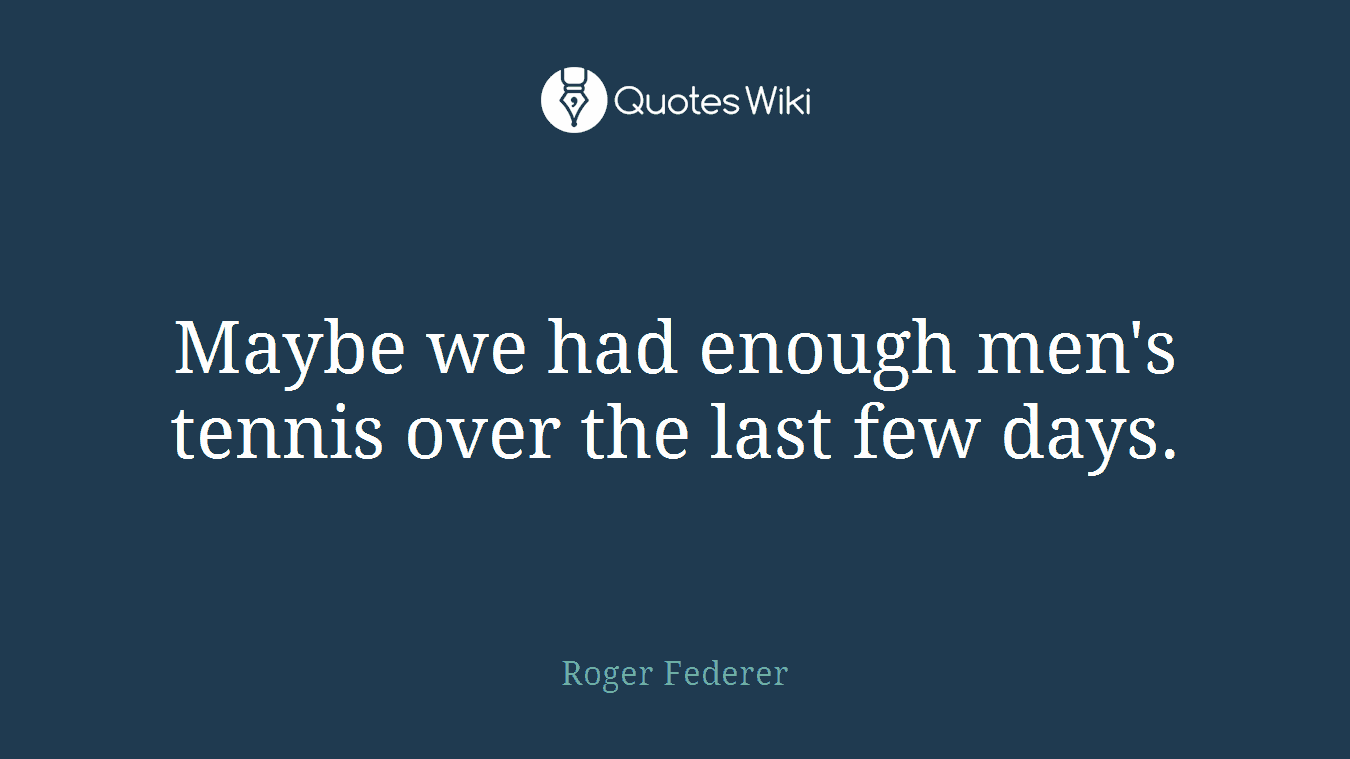 Maybe we had enough men's tennis over the last few days.