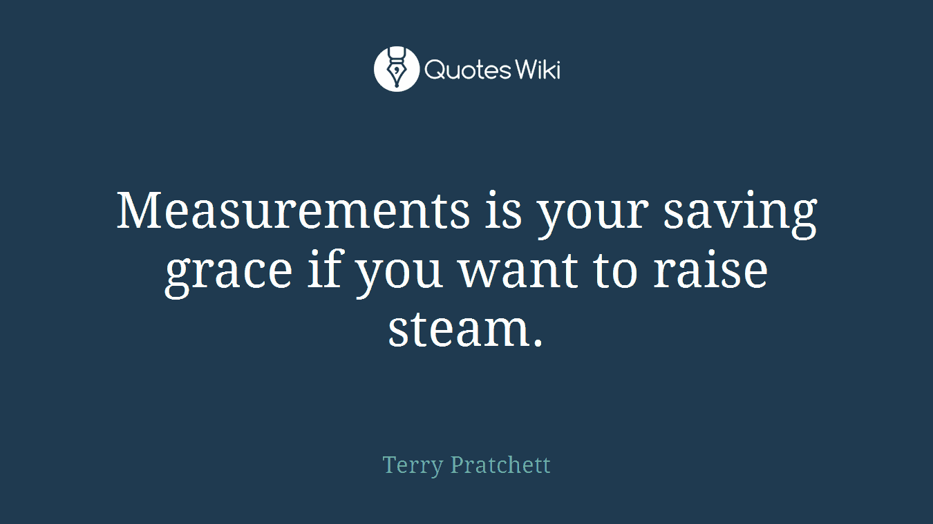 Measurements is your saving grace if you want to raise steam.