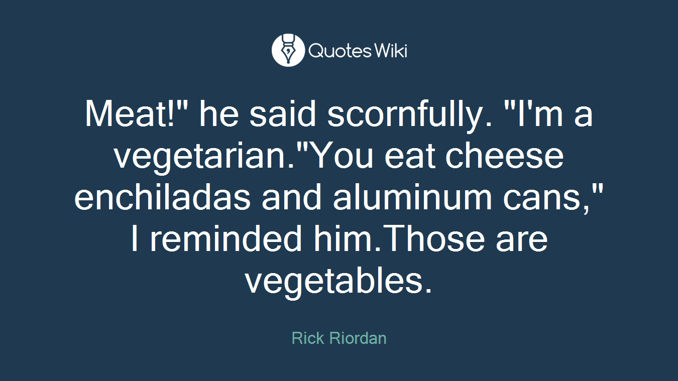 Meat!" he said scornfully. "I'm a vegetarian."You eat cheese enchiladas and aluminum cans," I reminded him.Those are vegetables.