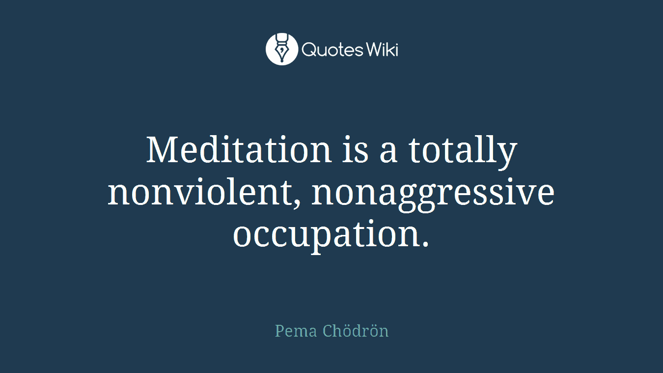 Meditation is a totally nonviolent, nonaggressive occupation.