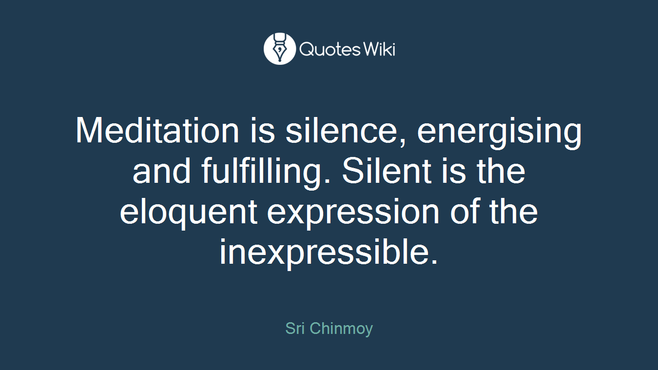Meditation is silence, energising and fulfilling. Silent is the eloquent expression of the inexpressible.