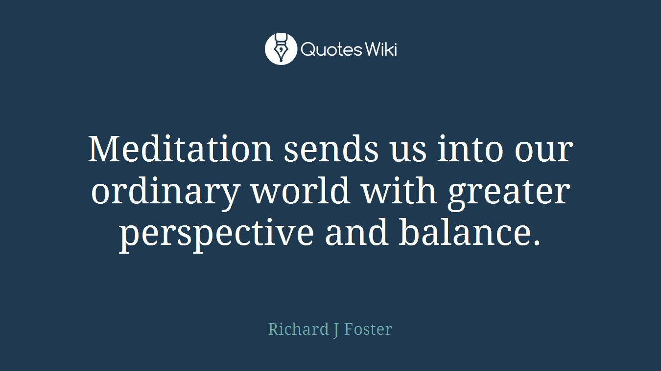 Meditation sends us into our ordinary world with greater perspective and balance.