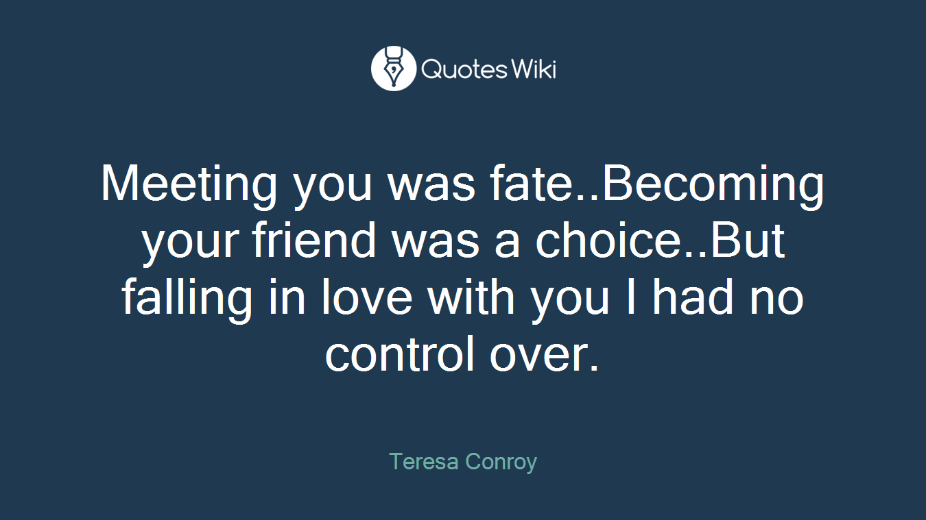 Meeting you was fate..Becoming your friend was a choice..But falling in love with you I had no control over.
