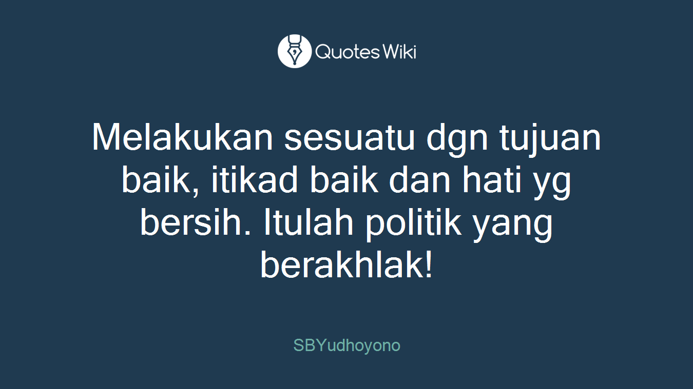Melakukan sesuatu dgn tujuan baik, itikad baik dan hati yg bersih. Itulah politik yang berakhlak!