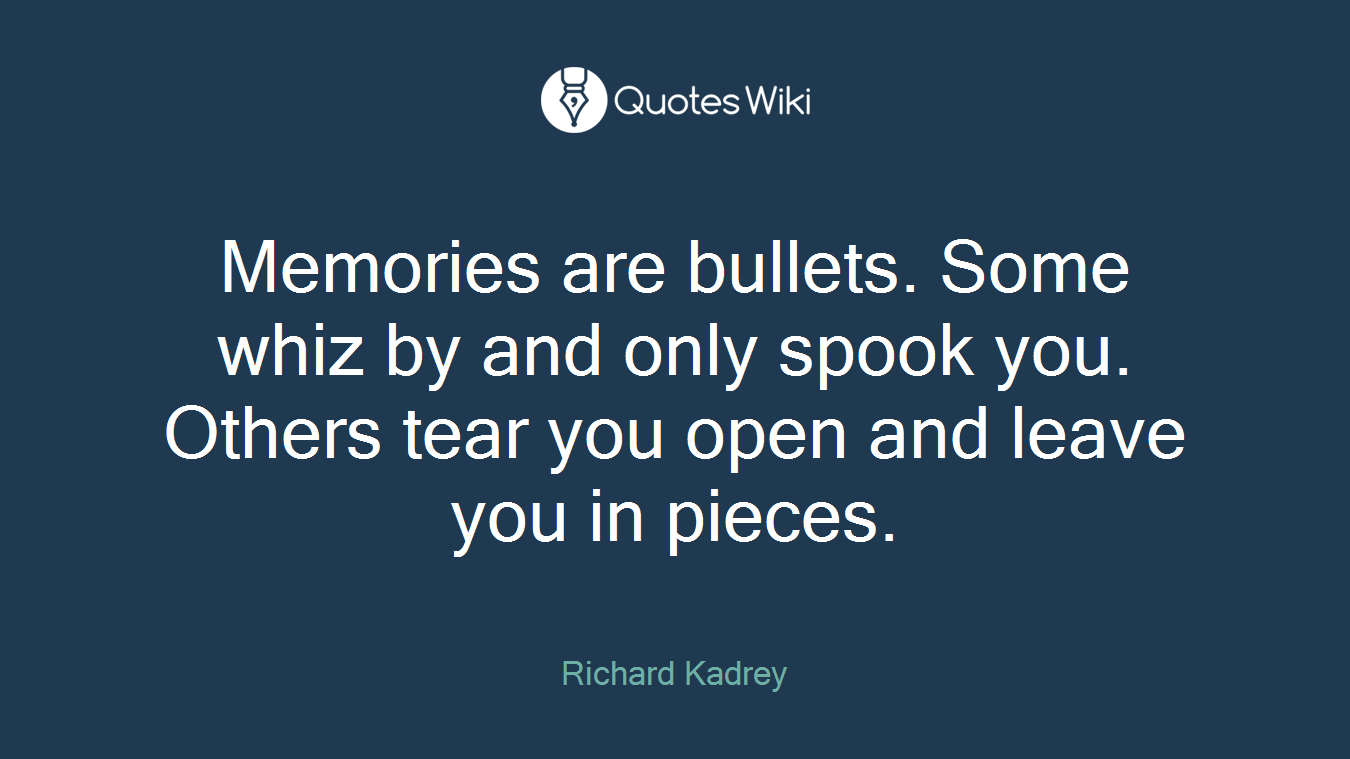 Memories are bullets. Some whiz by and only spook you. Others tear you open and leave you in pieces.