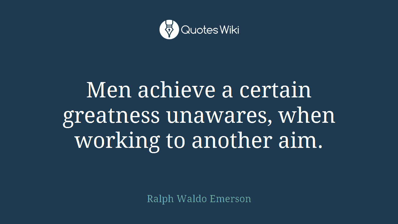 Men achieve a certain greatness unawares, when working to another aim.