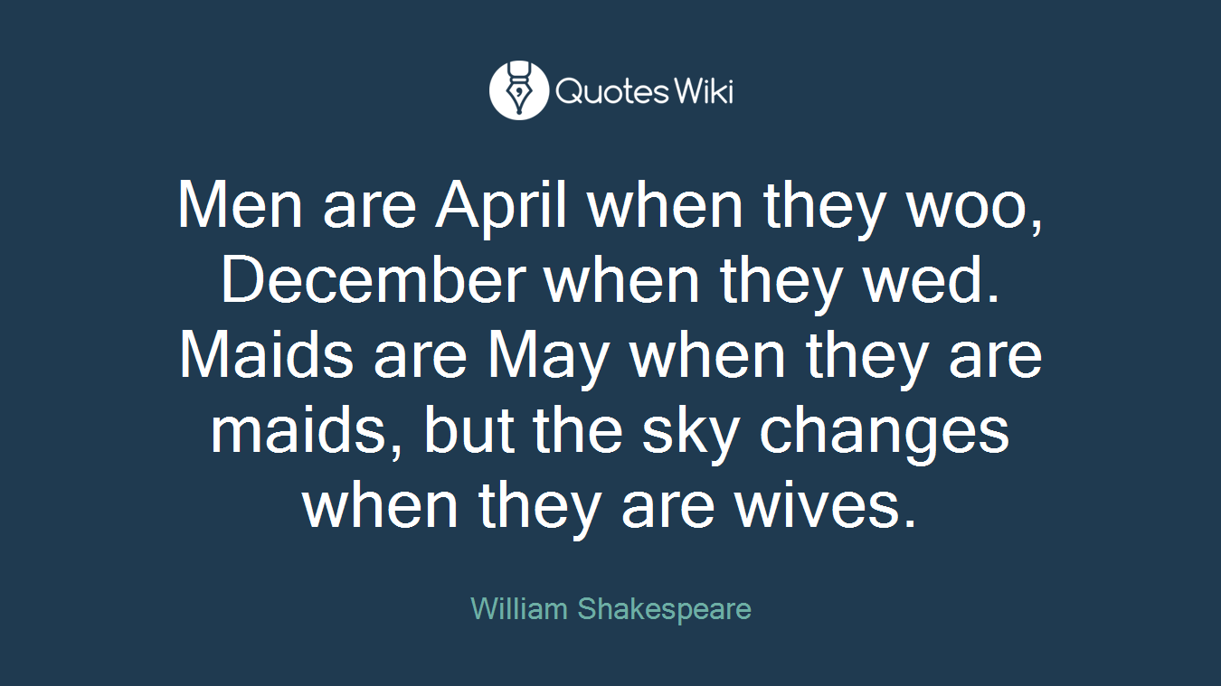 Men are April when they woo, December when they wed. Maids are May when they are maids, but the sky changes when they are wives.