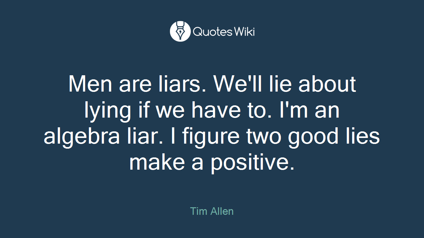 Men are liars. We'll lie about lying if we have to. I'm an algebra liar. I figure two good lies make a positive.