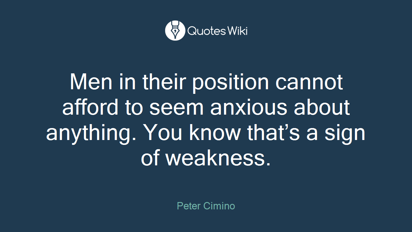Men in their position cannot afford to seem anxious about anything. You know that’s a sign of weakness.