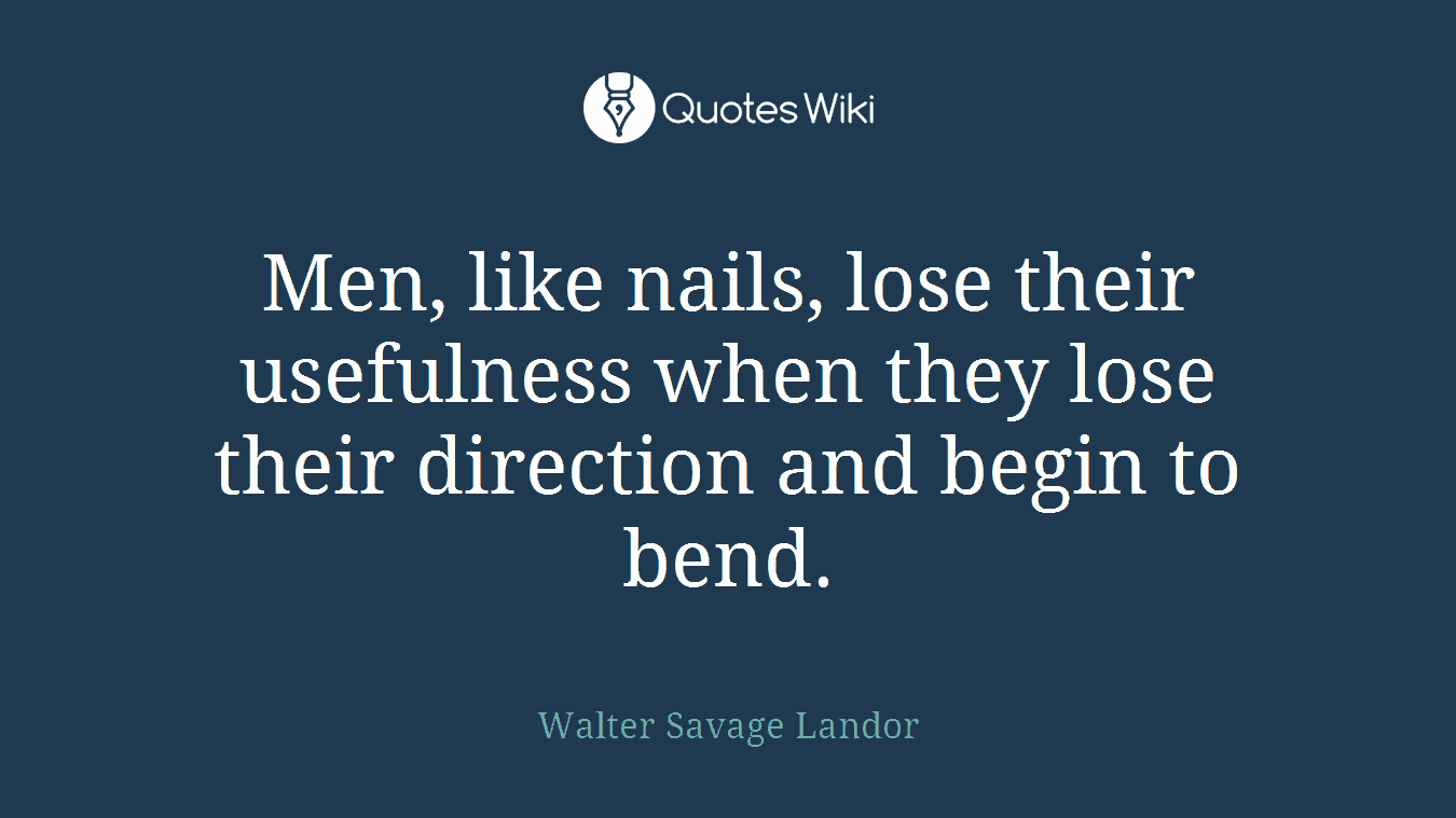 Men, like nails, lose their usefulness when they lose their direction and begin to bend.