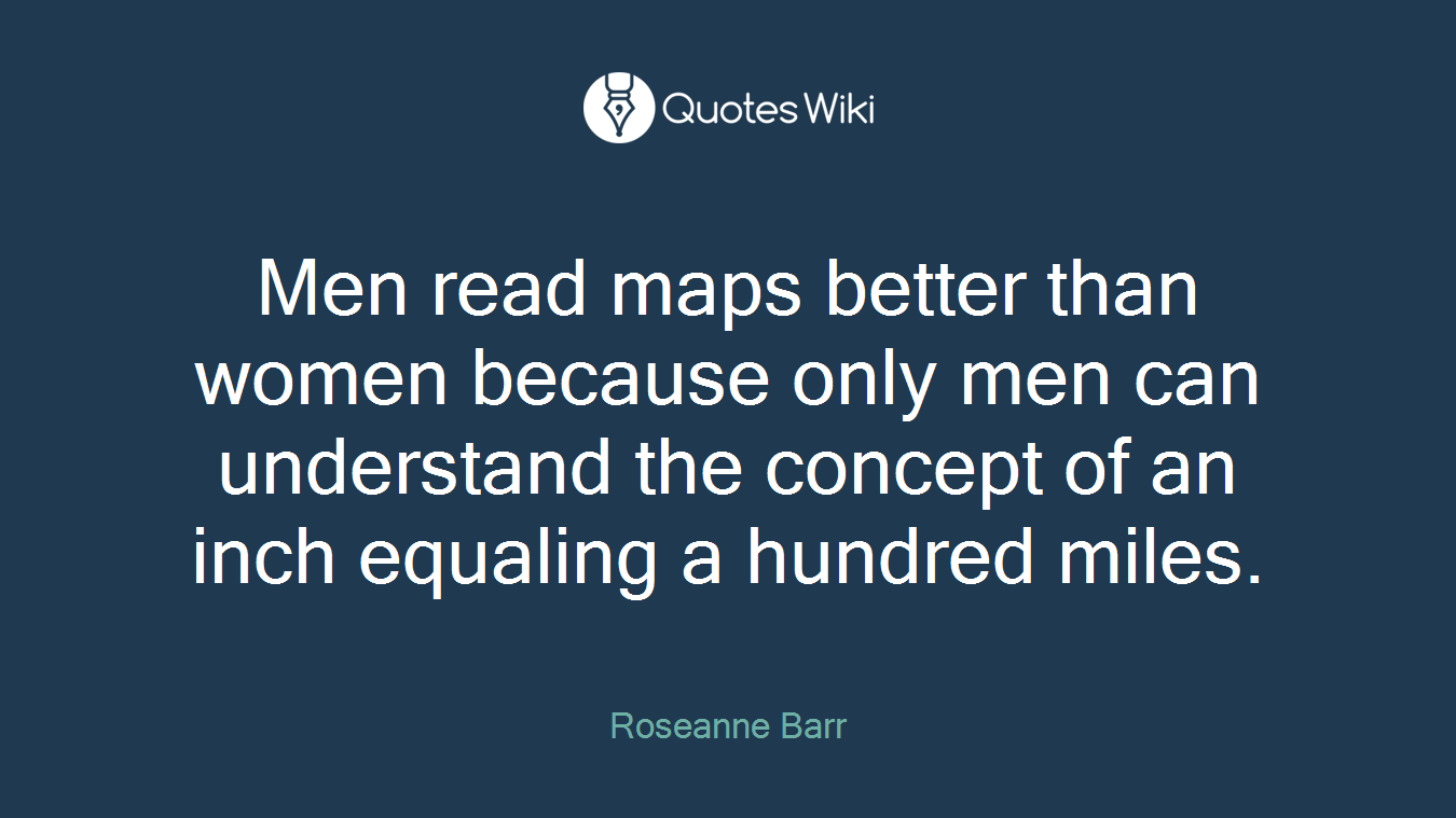 Men read maps better than women because only men can understand the concept of an inch equaling a hundred miles.