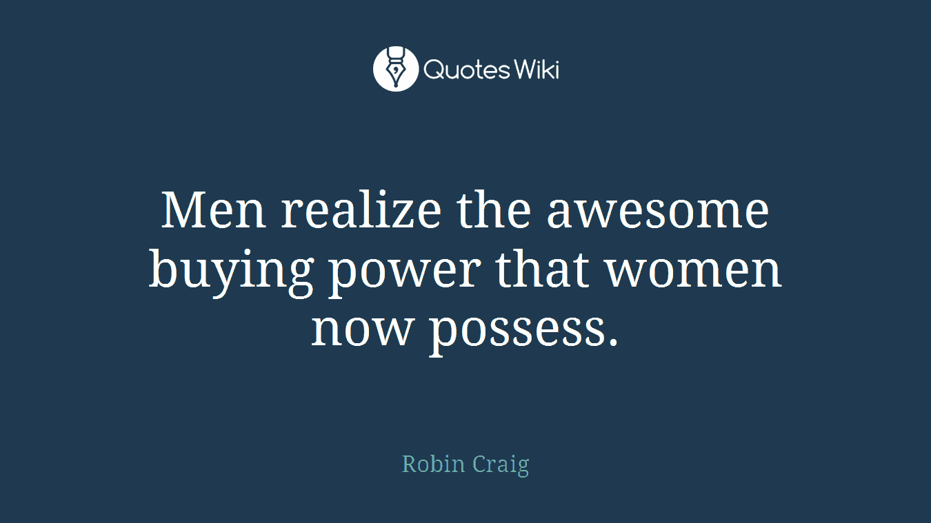 Men realize the awesome buying power that women now possess.