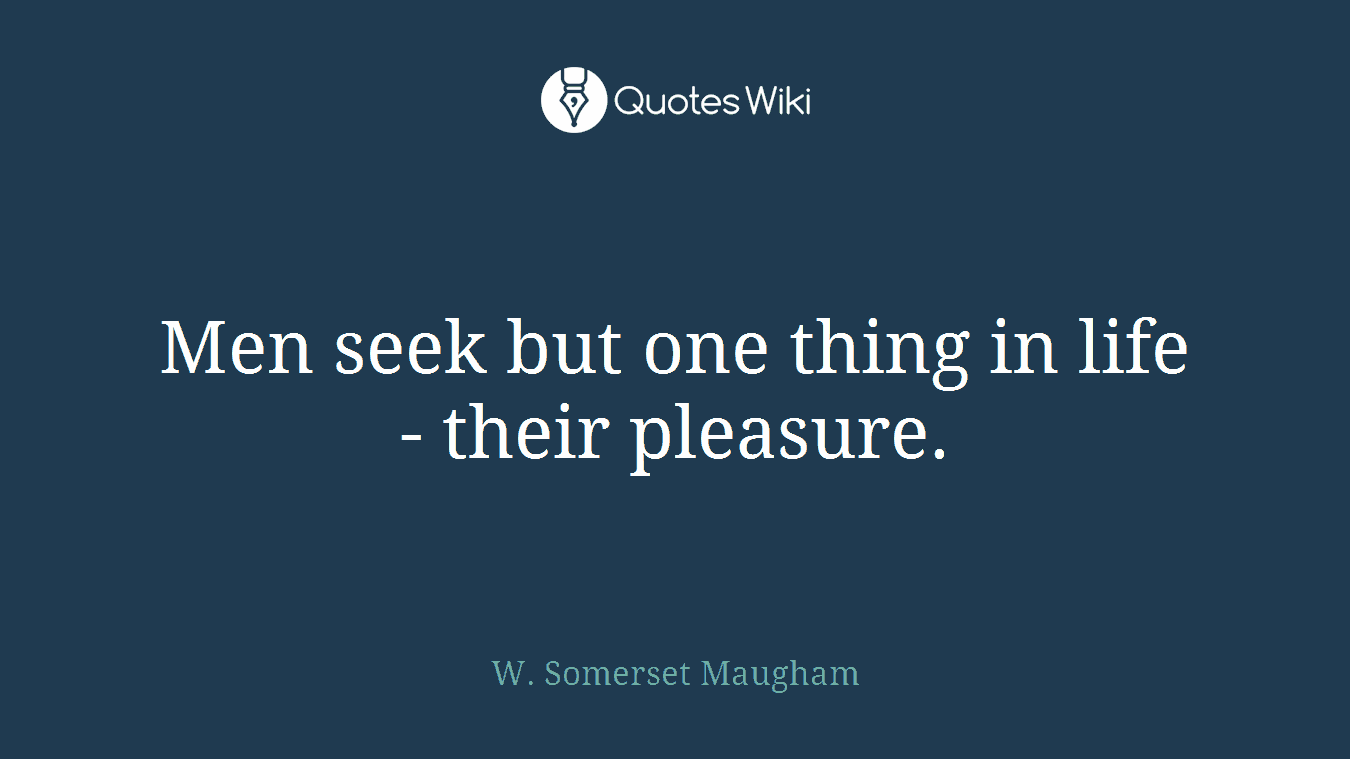 Men seek but one thing in life - their pleasure.