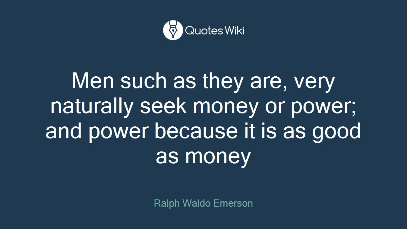 Men such as they are, very naturally seek money or power; and power because it is as good as money
