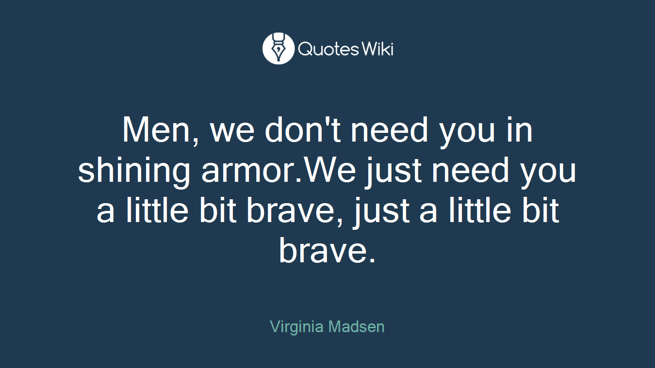 Men, we don't need you in shining armor.We just need you a little bit brave, just a little bit brave.