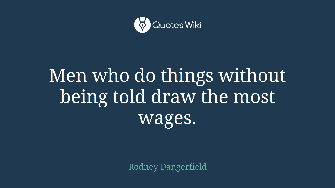 Men who do things without being told draw the most wages.
