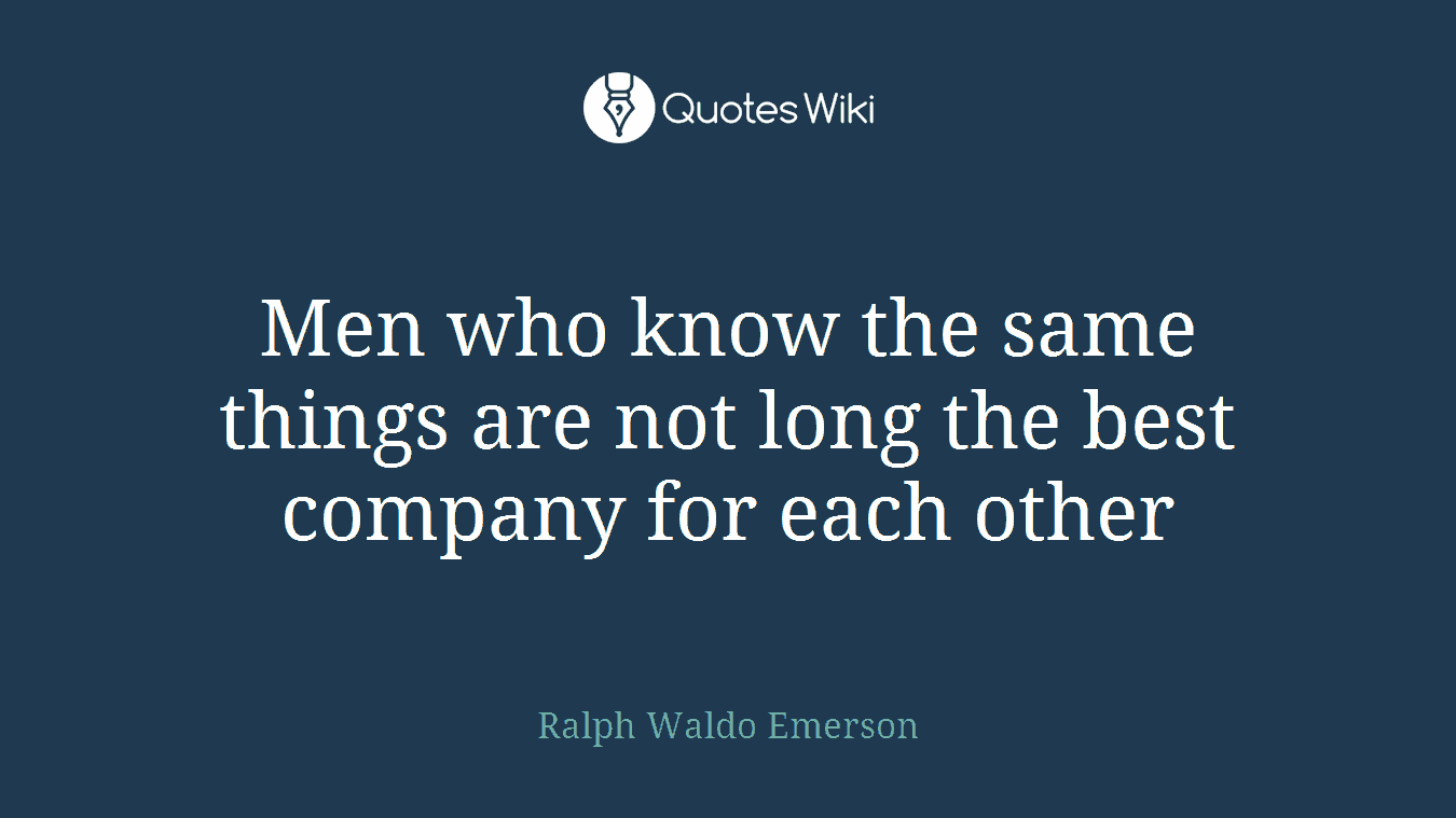 Men who know the same things are not long the best company for each other
