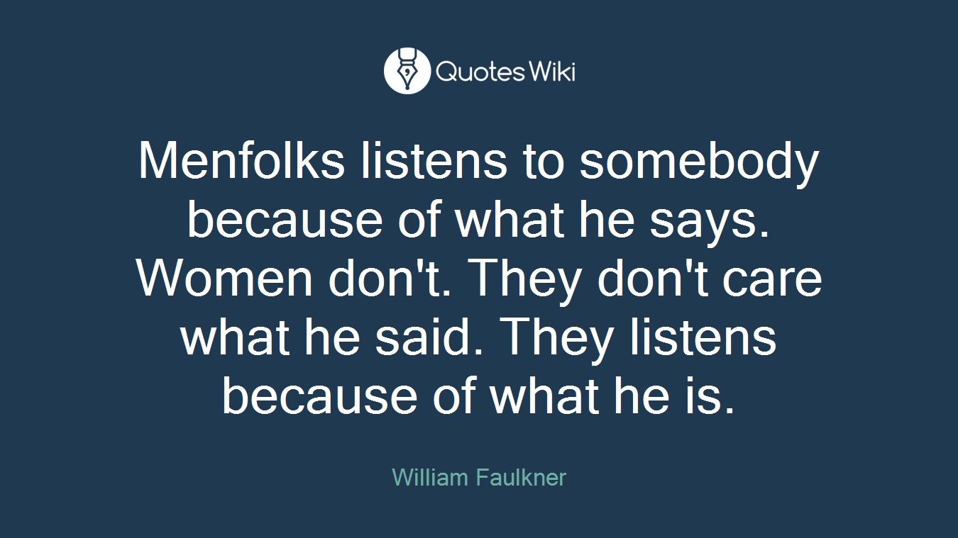Menfolks listens to somebody because of what he says. Women don't. They don't care what he said. They listens because of what he is.