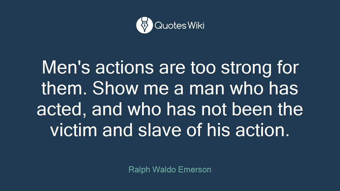 Men's actions are too strong for them. Show me a man who has acted, and who has not been the victim and slave of his action.