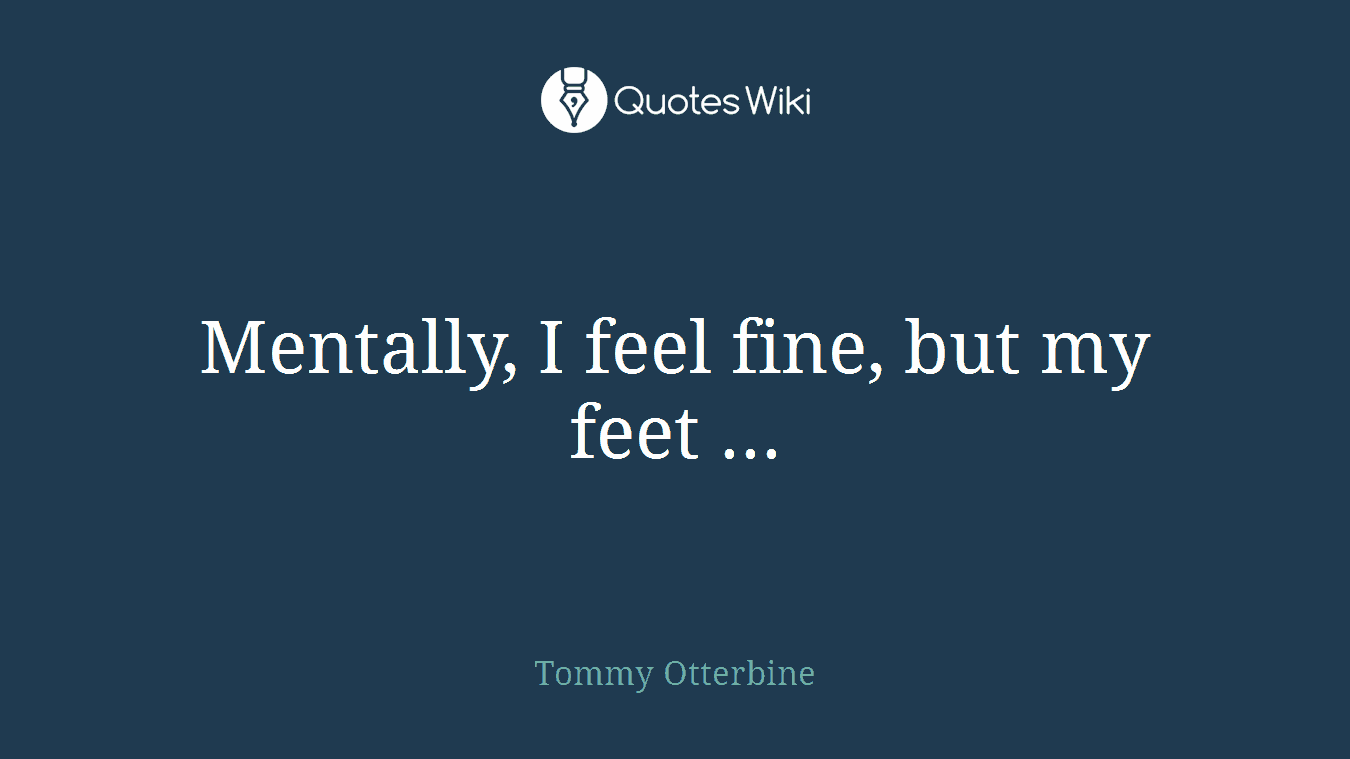 Mentally, I feel fine, but my feet ...