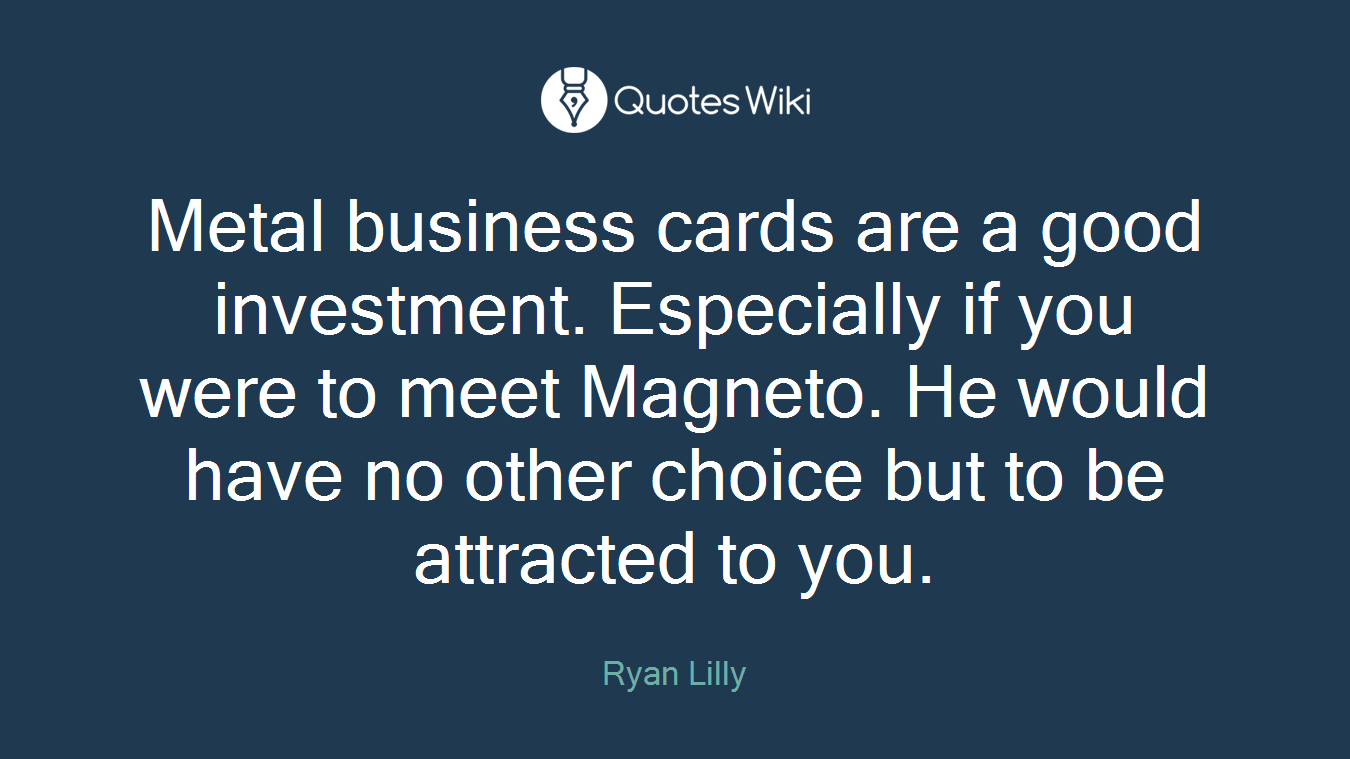 Metal business cards are a good investment. Especially if you were to meet Magneto. He would have no other choice but to be attracted to you.