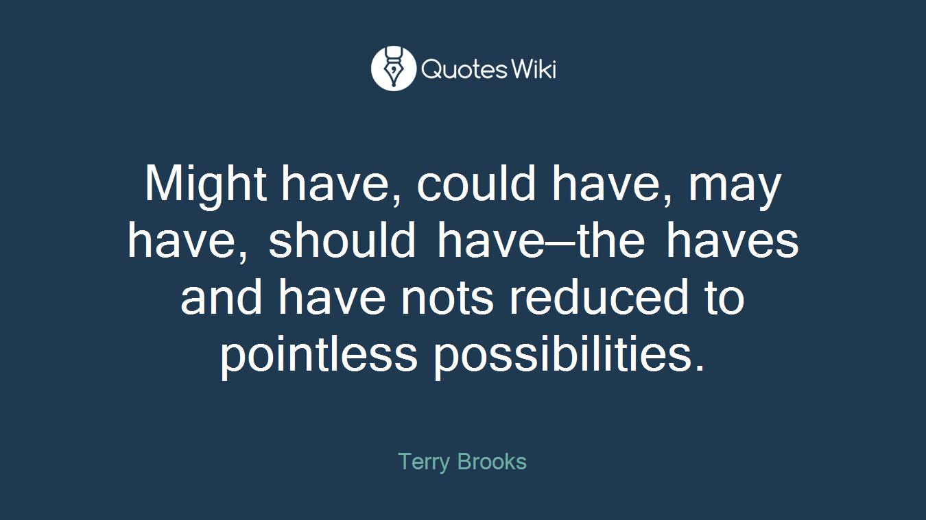 Might have, could have, may have, should have—the haves and have nots reduced to pointless possibilities.