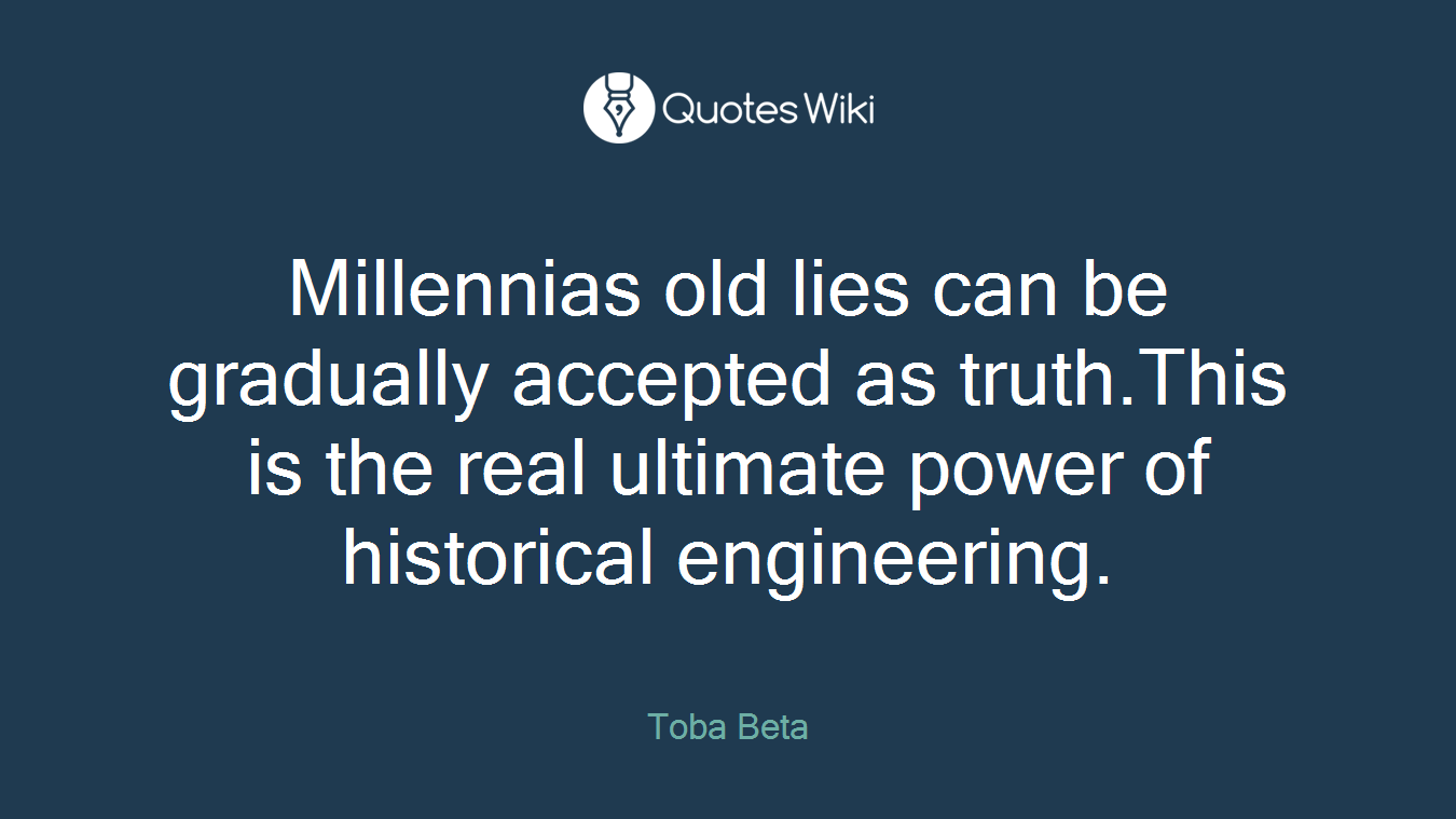 Millennias old lies can be gradually accepted as truth.This is the real ultimate power of historical engineering.
