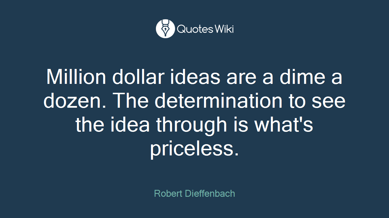 Million dollar ideas are a dime a dozen. The determination to see the idea through is what's priceless.