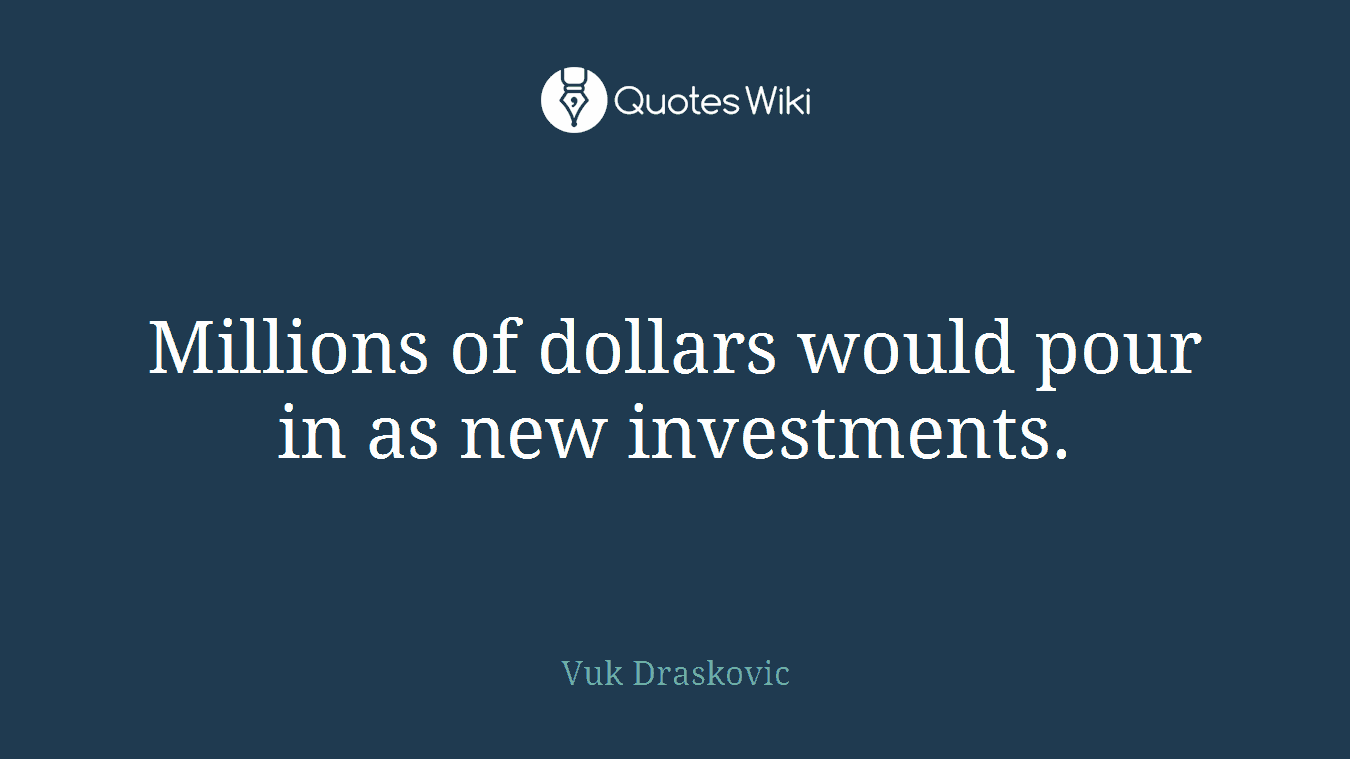 Millions of dollars would pour in as new investments.