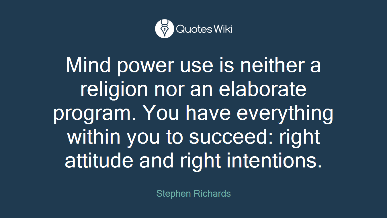 Mind power use is neither a religion nor an elaborate program. You have everything within you to succeed: right attitude and right intentions.