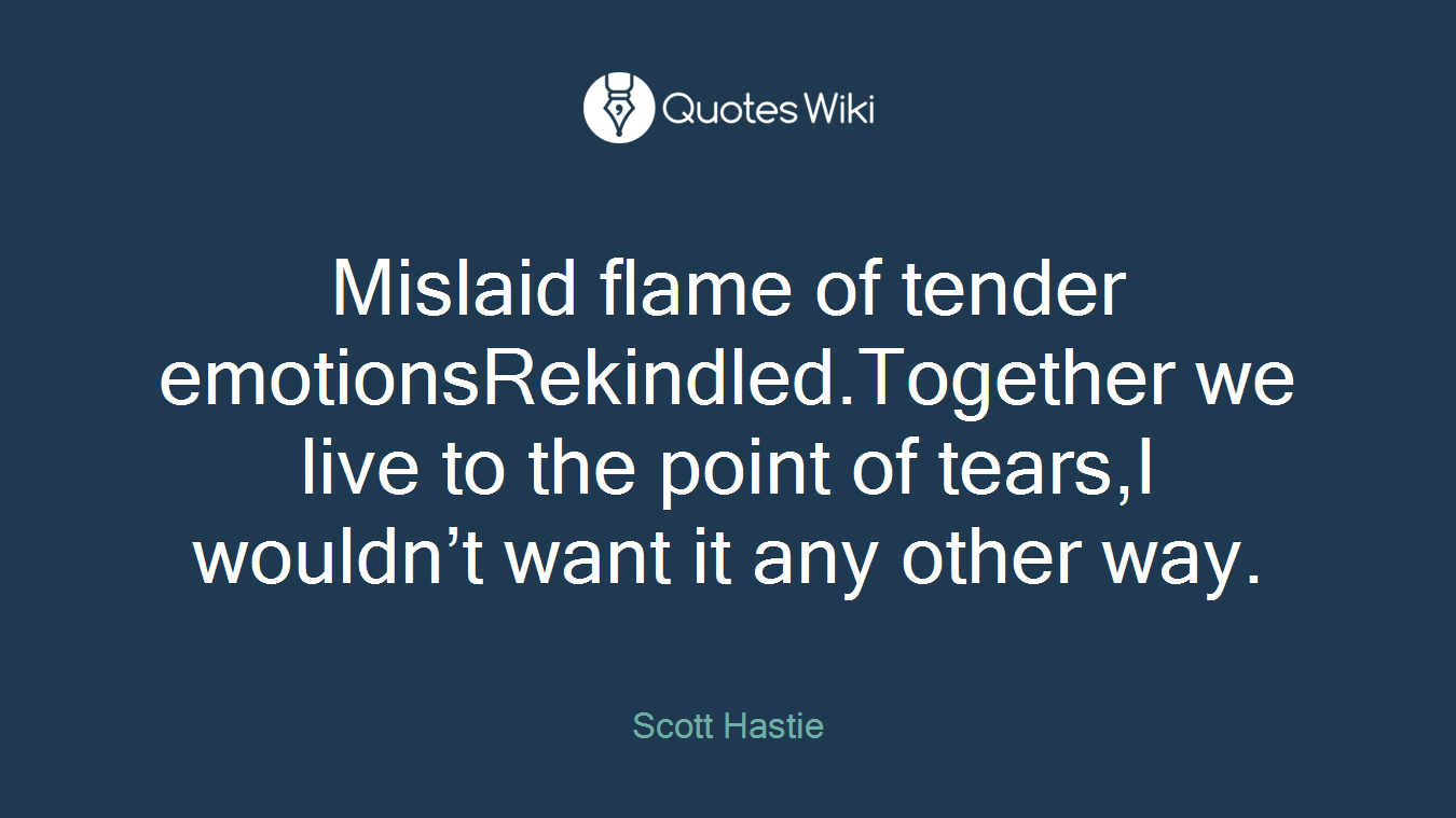 Mislaid flame of tender emotionsRekindled.Together we live to the point of tears,I wouldn’t want it any other way.