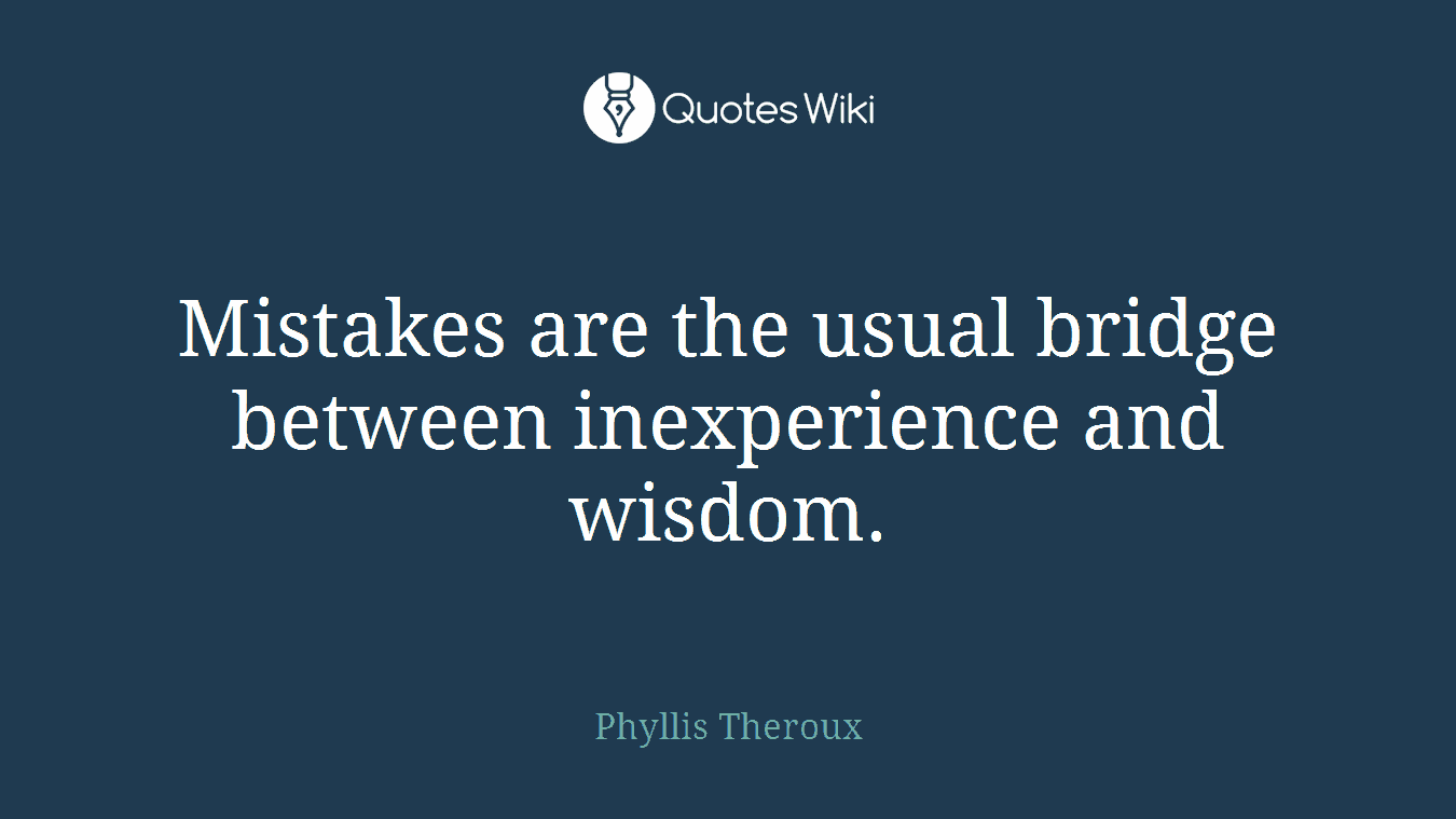 Mistakes are the usual bridge between inexperience and wisdom.