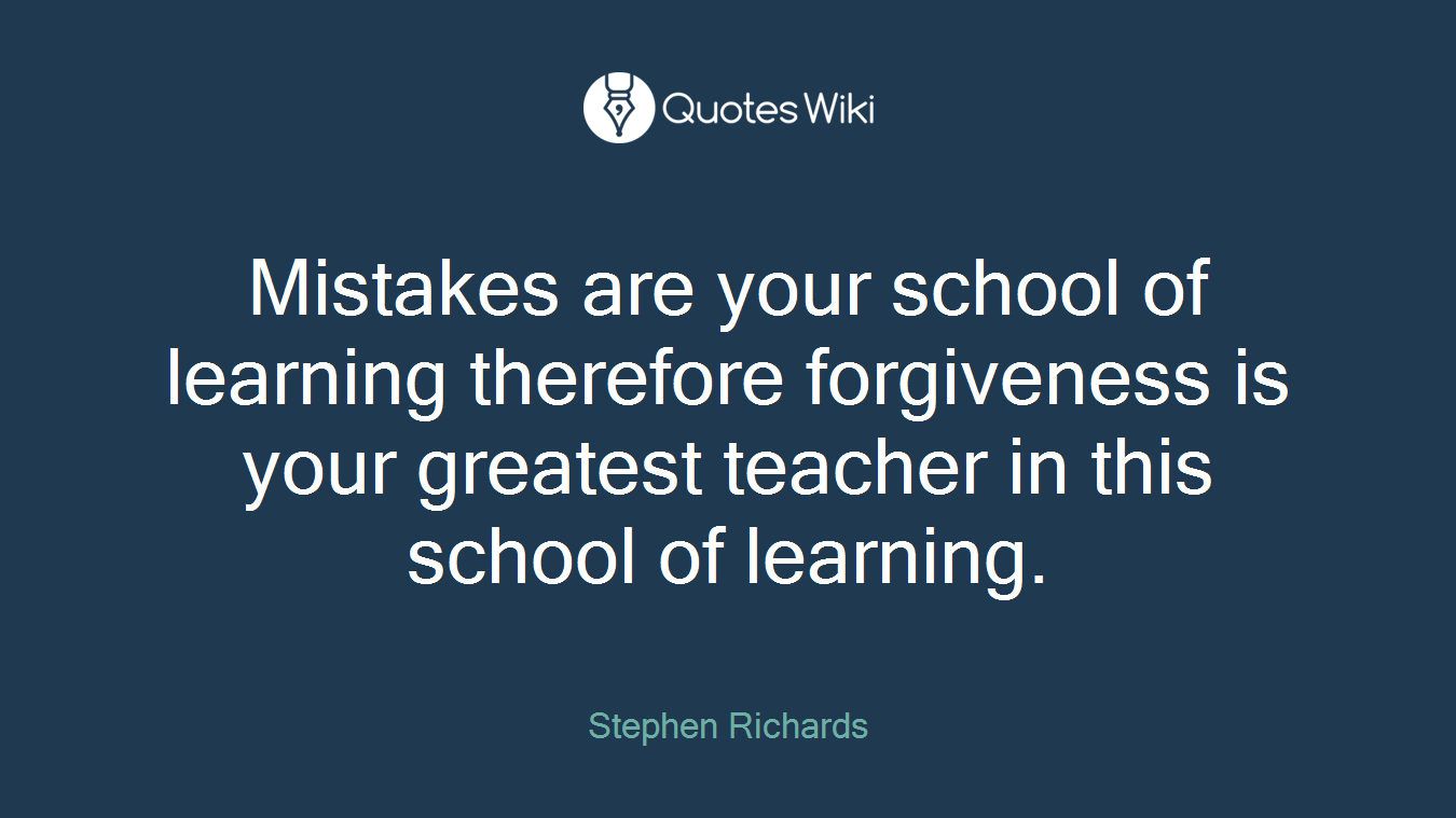 Mistakes are your school of learning therefore forgiveness is your greatest teacher in this school of learning.