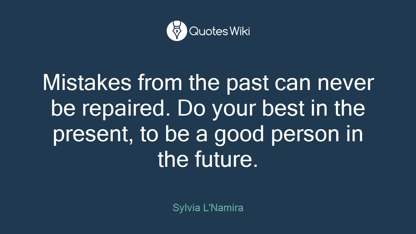 Mistakes from the past can never be repaired. Do your best in the present, to be a good person in the future.