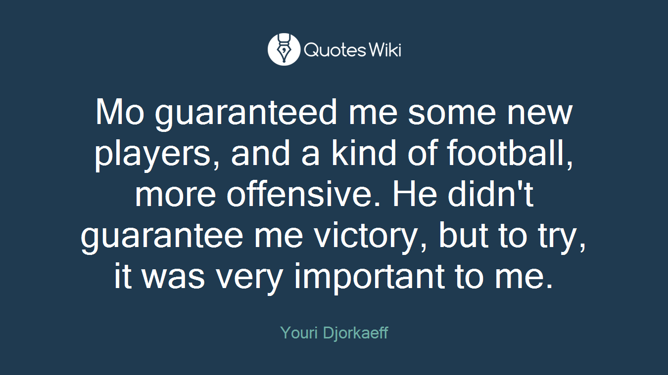 Mo guaranteed me some new players, and a kind of football, more offensive. He didn't guarantee me victory, but to try, it was very important to me.
