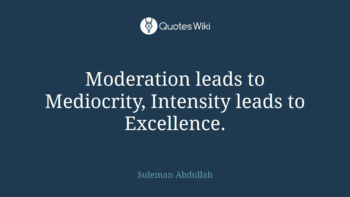 Moderation leads to Mediocrity, Intensity leads to Excellence.