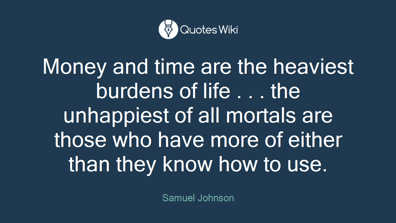 Money and time are the heaviest burdens of life . . . the unhappiest of all mortals are those who have more of either than they know how to use.