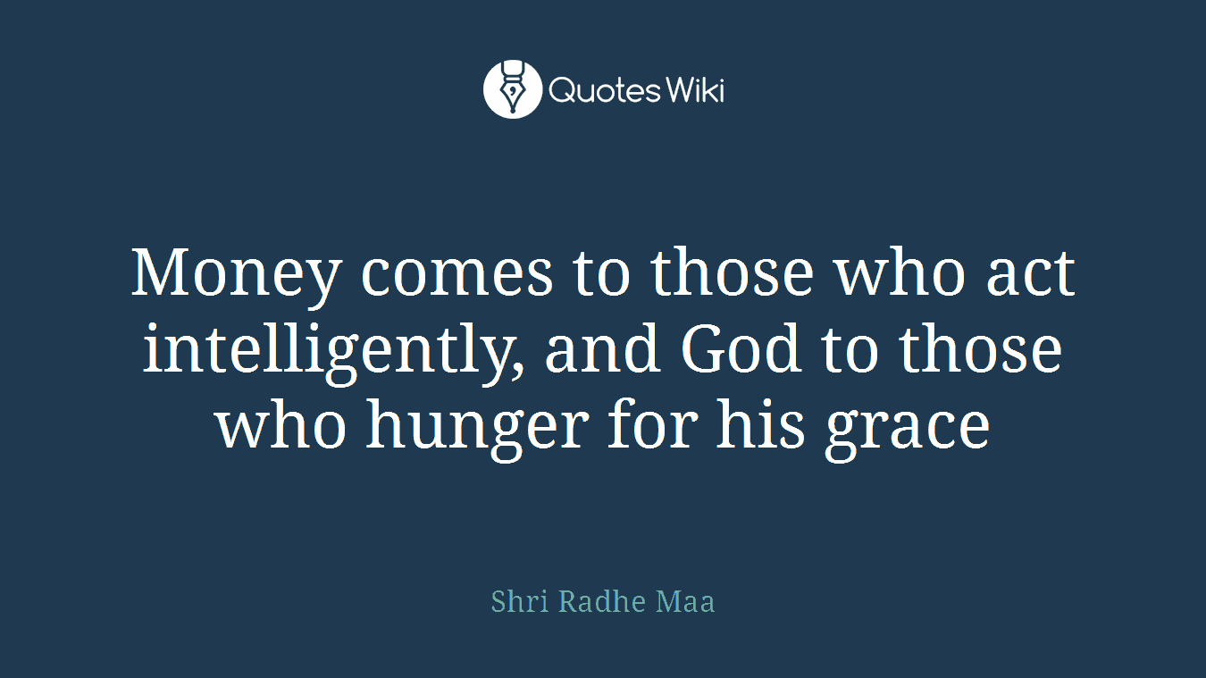 Money comes to those who act intelligently, and God to those who hunger for his grace
