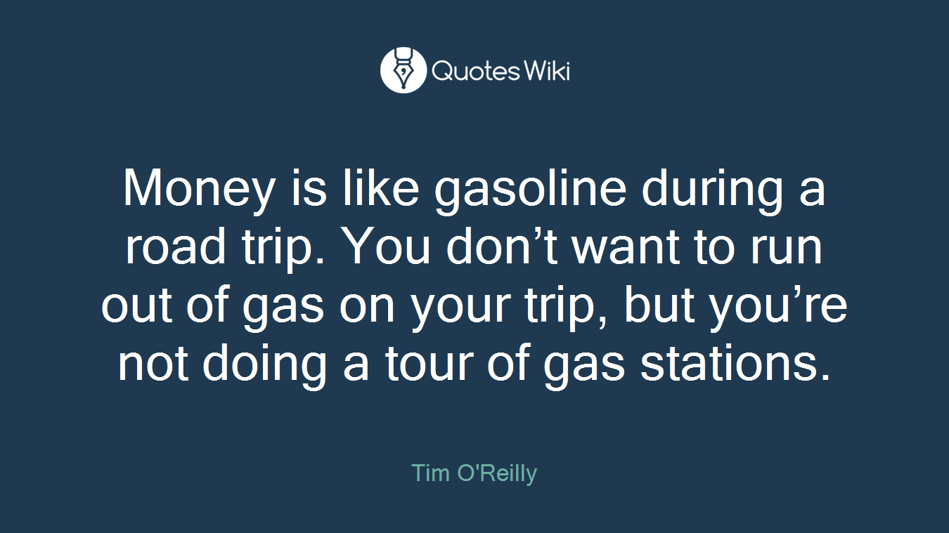 Money is like gasoline during a road trip. You don’t want to run out of gas on your trip, but you’re not doing a tour of gas stations.