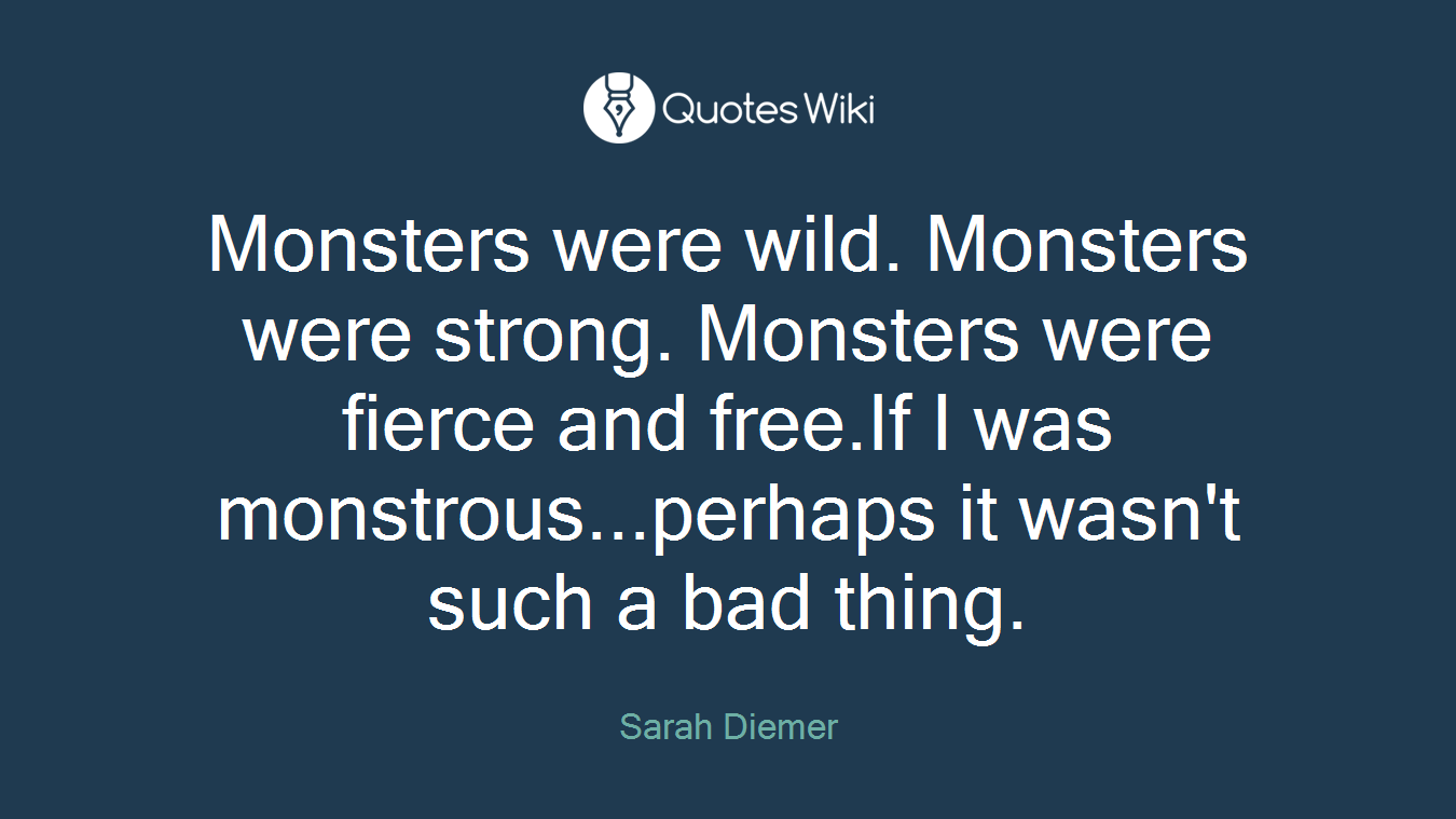 Monsters were wild. Monsters were strong. Monsters were fierce and free.If I was monstrous...perhaps it wasn't such a bad thing.