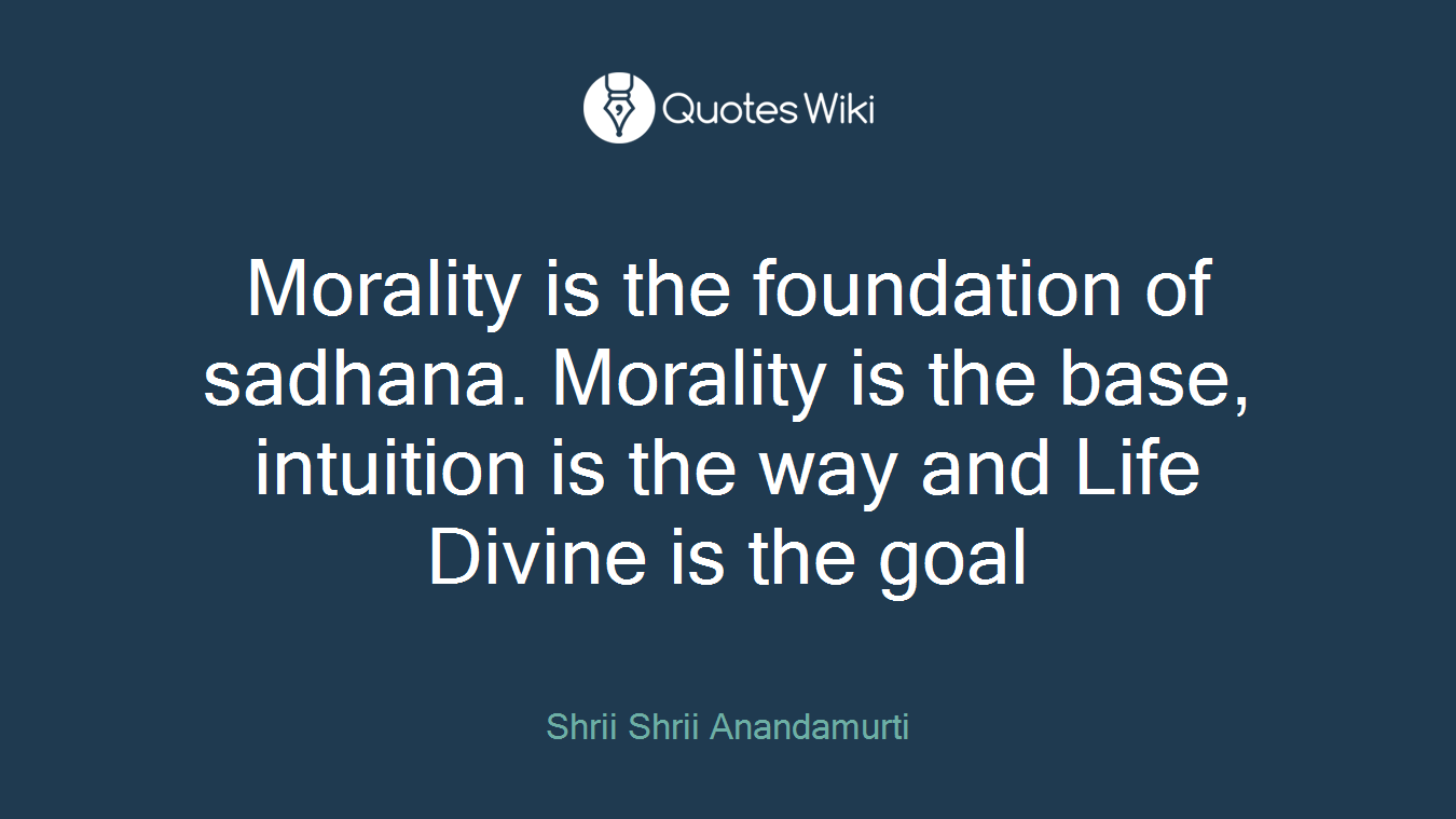 Morality is the foundation of sadhana. Morality is the base, intuition is the way and Life Divine is the goal