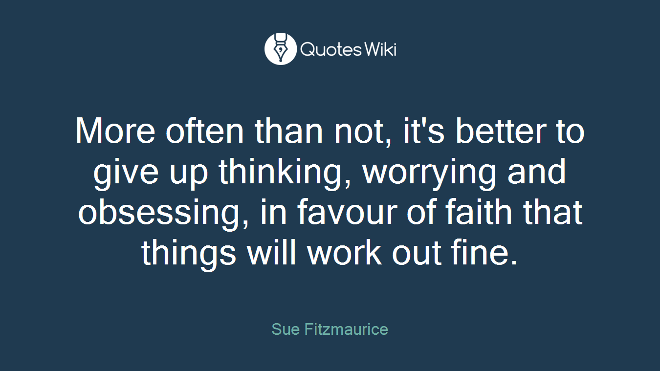 More often than not, it's better to give up thinking, worrying and obsessing, in favour of faith that things will work out fine.