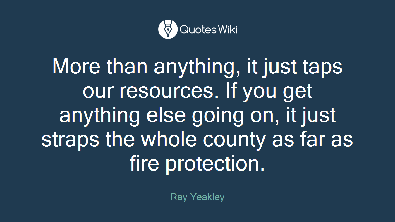 More than anything, it just taps our resources. If you get anything else going on, it just straps the whole county as far as fire protection.