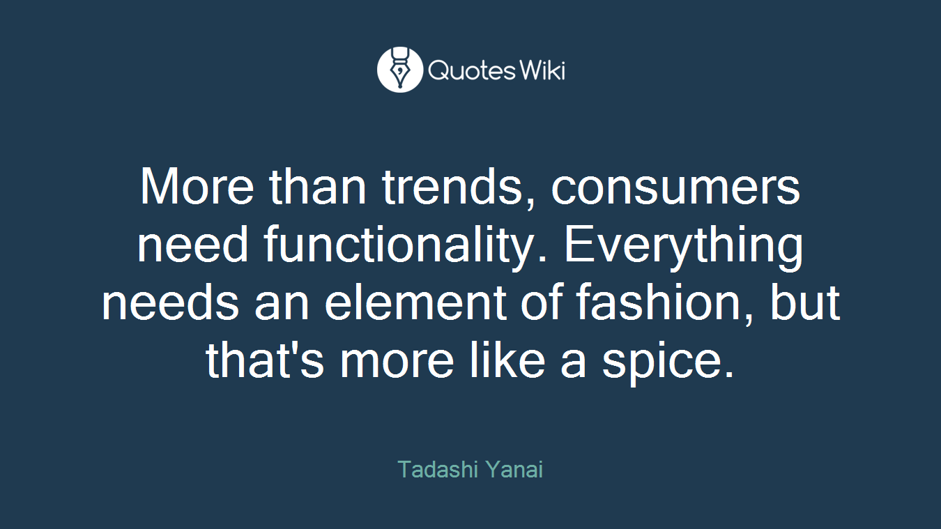 More than trends, consumers need functionality. Everything needs an element of fashion, but that's more like a spice.