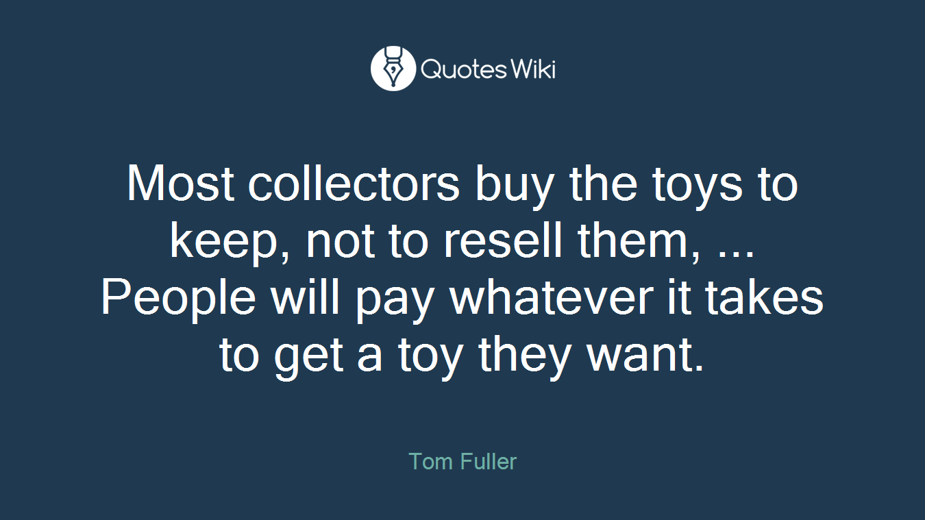 Most collectors buy the toys to keep, not to resell them, ... People will pay whatever it takes to get a toy they want.