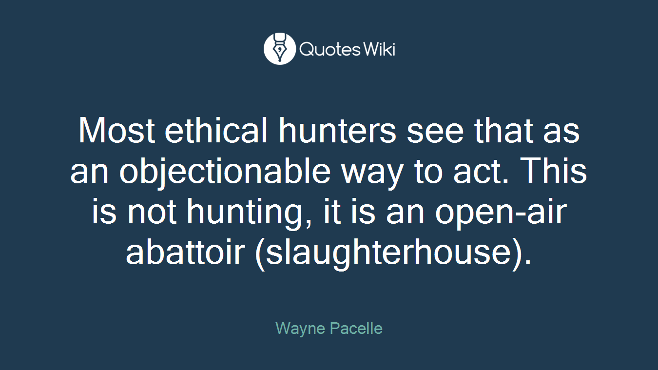 Most ethical hunters see that as an objectionable way to act. This is not hunting, it is an open-air abattoir (slaughterhouse).